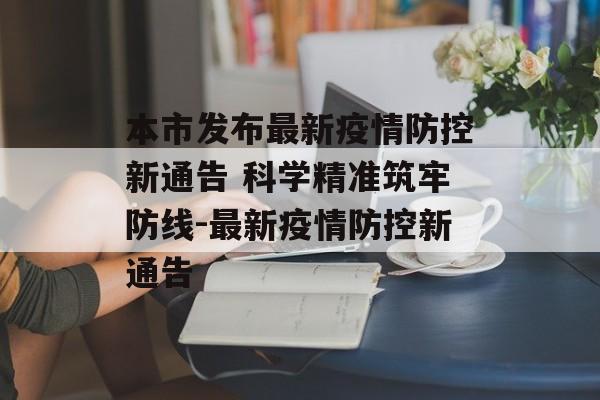 本市发布最新疫情防控新通告 科学精准筑牢防线-最新疫情防控新通告
