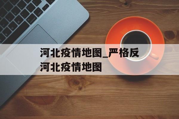 河北疫情地图_严格反河北疫情地图