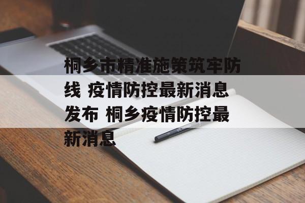 桐乡市精准施策筑牢防线 疫情防控最新消息发布 桐乡疫情防控最新消息