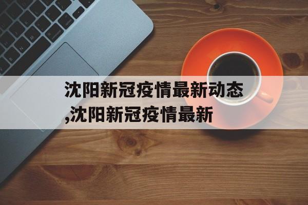 沈阳新冠疫情最新动态,沈阳新冠疫情最新