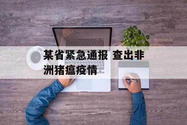 某省紧急通报 查出非洲猪瘟疫情