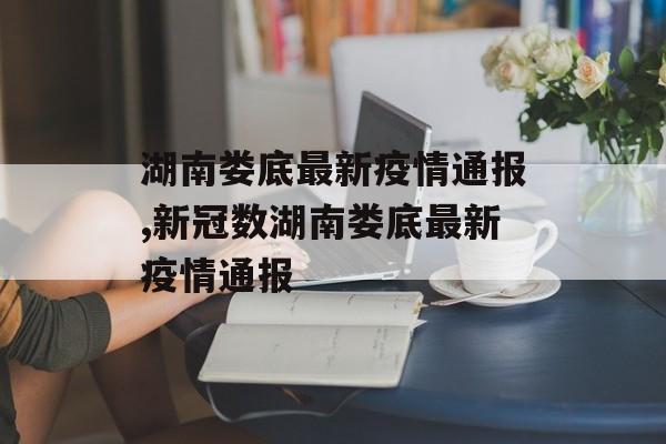 湖南娄底最新疫情通报,新冠数湖南娄底最新疫情通报