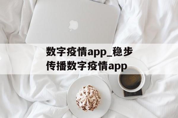 数字疫情app_稳步传播数字疫情app