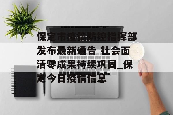 保定市疫情防控指挥部发布最新通告 社会面清零成果持续巩固_保定今日疫情信息