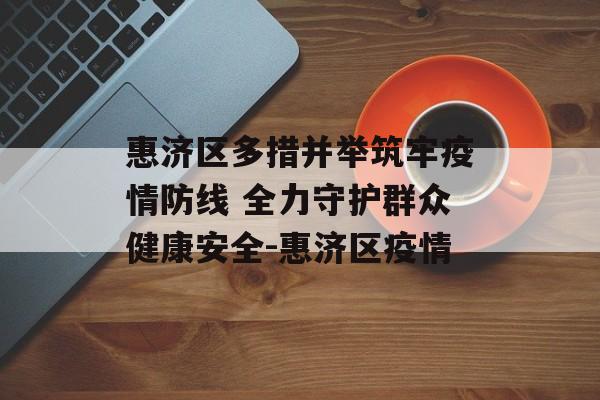 惠济区多措并举筑牢疫情防线 全力守护群众健康安全-惠济区疫情