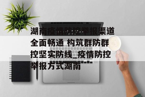 湖南疫情防控举报渠道全面畅通 构筑群防群控坚实防线_疫情防控举报方式湖南