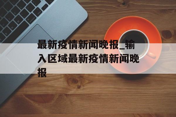 最新疫情新闻晚报_输入区域最新疫情新闻晚报