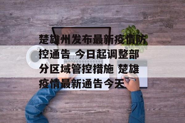 楚雄州发布最新疫情防控通告 今日起调整部分区域管控措施 楚雄疫情最新通告今天