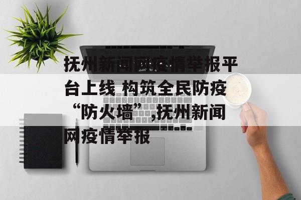 抚州新闻网疫情举报平台上线 构筑全民防疫“防火墙”,抚州新闻网疫情举报