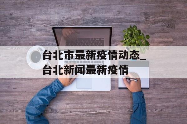 台北市最新疫情动态_台北新闻最新疫情