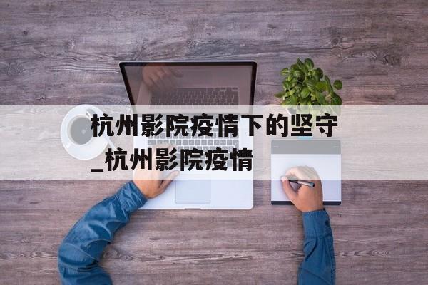 杭州影院疫情下的坚守_杭州影院疫情
