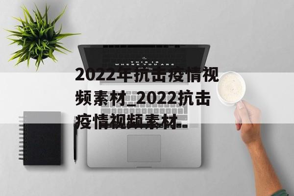2022年抗击疫情视频素材_2022抗击疫情视频素材