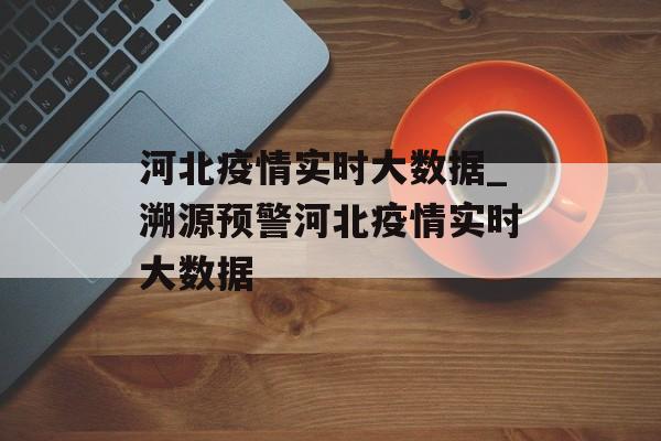 河北疫情实时大数据_溯源预警河北疫情实时大数据