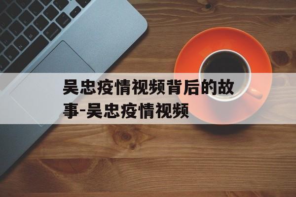 吴忠疫情视频背后的故事-吴忠疫情视频