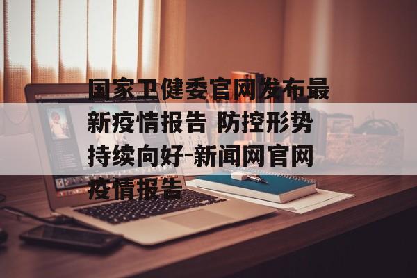 国家卫健委官网发布最新疫情报告 防控形势持续向好-新闻网官网疫情报告