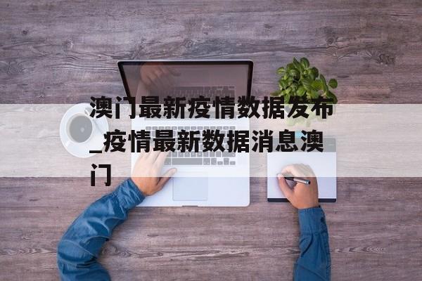 澳门最新疫情数据发布_疫情最新数据消息澳门