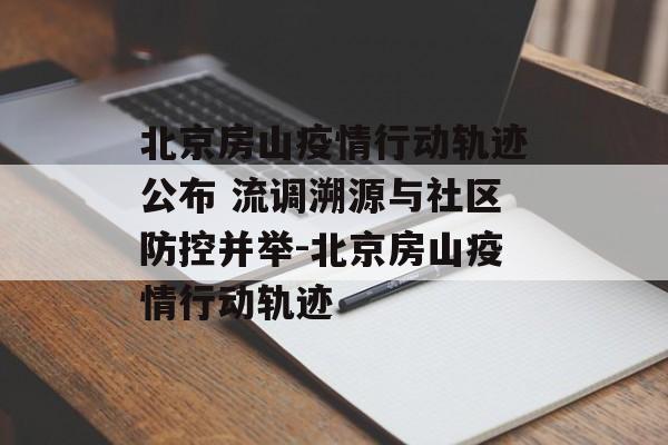 北京房山疫情行动轨迹公布 流调溯源与社区防控并举-北京房山疫情行动轨迹