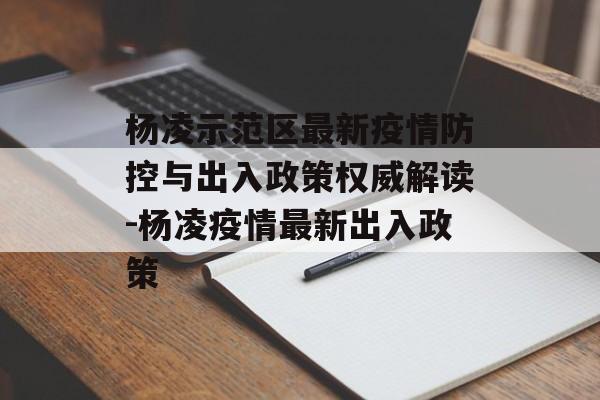 杨凌示范区最新疫情防控与出入政策权威解读-杨凌疫情最新出入政策