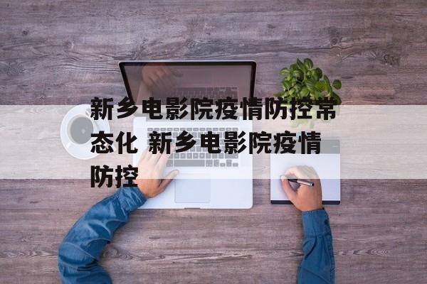 新乡电影院疫情防控常态化 新乡电影院疫情防控