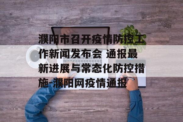 濮阳市召开疫情防控工作新闻发布会 通报最新进展与常态化防控措施-濮阳网疫情通报