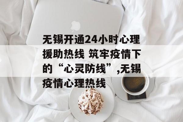 无锡开通24小时心理援助热线 筑牢疫情下的“心灵防线”,无锡疫情心理热线