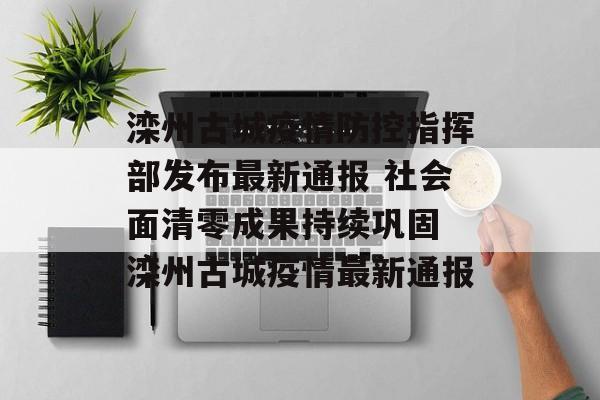 滦州古城疫情防控指挥部发布最新通报 社会面清零成果持续巩固 滦州古城疫情最新通报