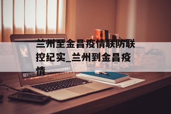 兰州至金昌疫情联防联控纪实_兰州到金昌疫情