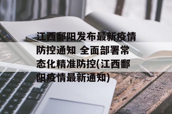 江西鄱阳发布最新疫情防控通知 全面部署常态化精准防控(江西鄱阳疫情最新通知)
