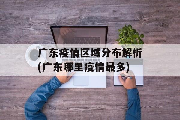 广东疫情区域分布解析(广东哪里疫情最多)