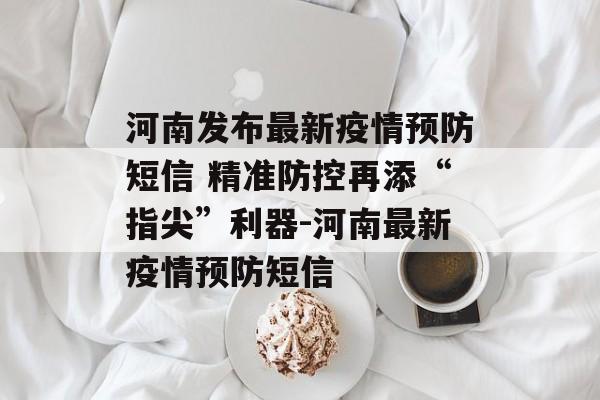 河南发布最新疫情预防短信 精准防控再添“指尖”利器-河南最新疫情预防短信