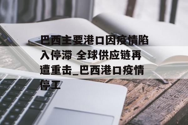 巴西主要港口因疫情陷入停滞 全球供应链再遭重击_巴西港口疫情停工