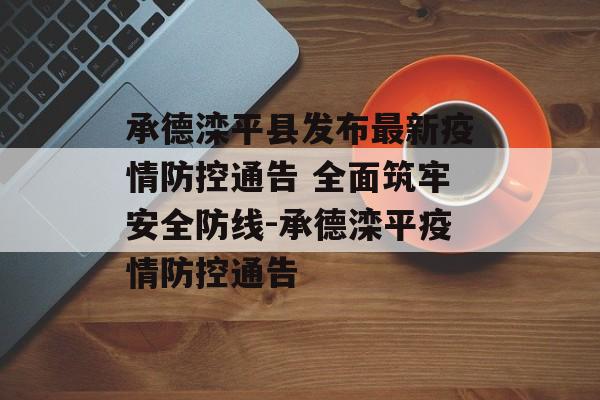 承德滦平县发布最新疫情防控通告 全面筑牢安全防线-承德滦平疫情防控通告