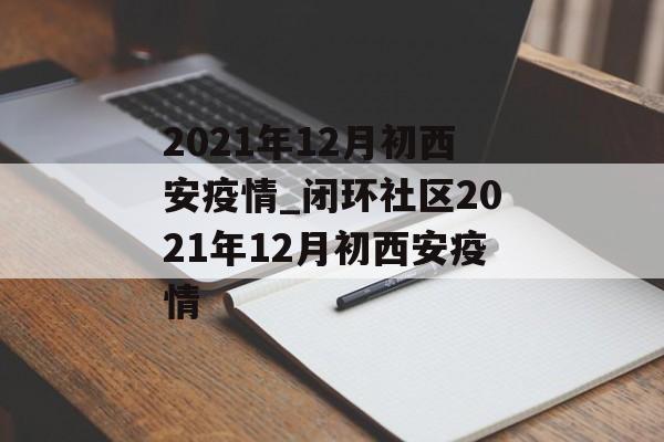 2021年12月初西安疫情_闭环社区2021年12月初西安疫情