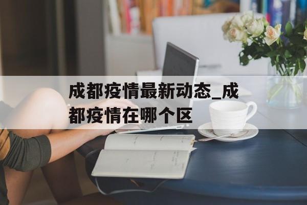 成都疫情最新动态_成都疫情在哪个区